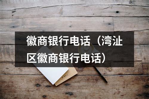 徽商银行电话（湾沚区徽商银行电话）