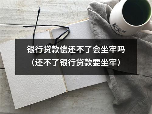 银行贷款偿还不了会坐牢吗（还不了银行贷款要坐牢）