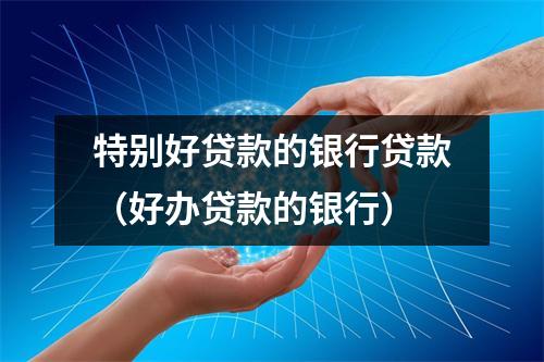 特别好贷款的银行贷款（好办贷款的银行）