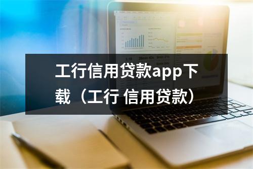 工行信用贷款app下载（工行 信用贷款）