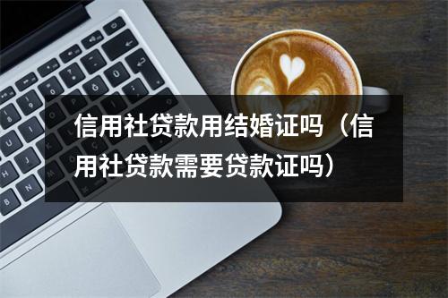 信用社贷款用结婚证吗（信用社贷款需要贷款证吗）