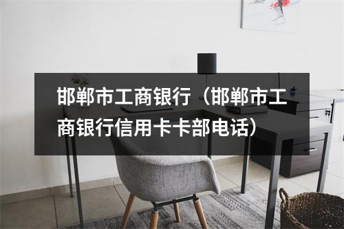 邯郸市工商银行（邯郸市工商银行信用卡卡部电话）