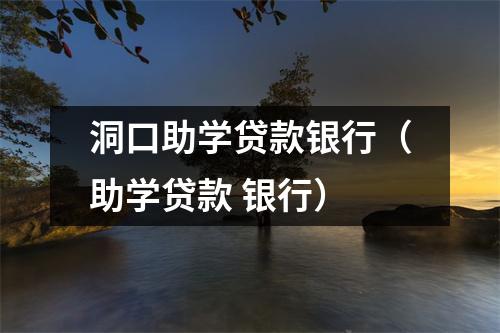 洞口助学贷款银行（助学贷款 银行）