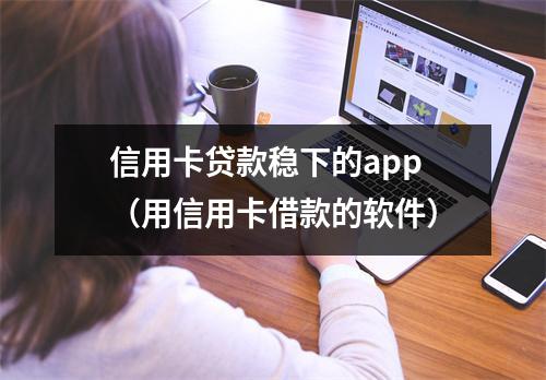 信用卡贷款稳下的app(用信用卡借款的软件)