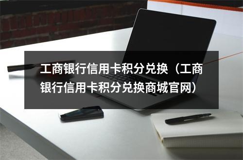 工商银行信用卡积分兑换（工商银行信用卡积分兑换商城官网）