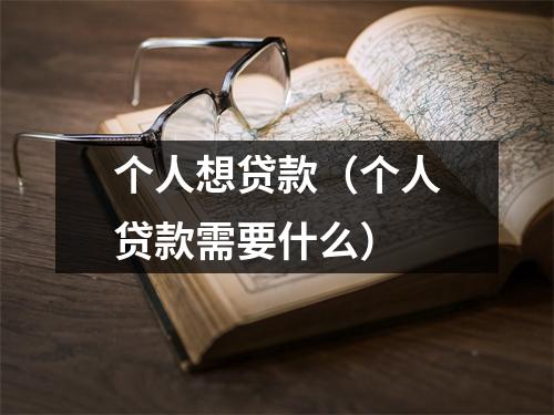 个人想贷款（个人贷款需要什么）