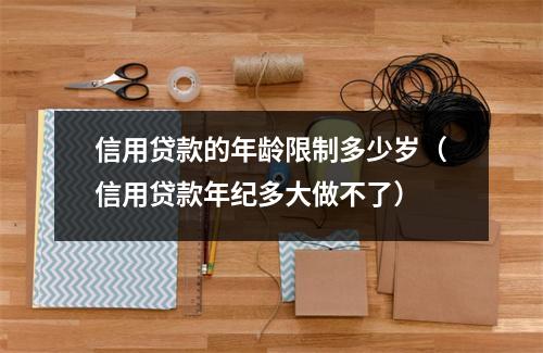 信用贷款的年龄限制多少岁(信用贷款年纪多大做不了)