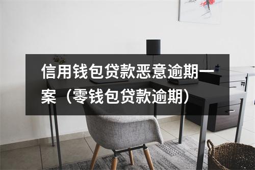 信用钱包贷款恶意逾期一案（零钱包贷款逾期）