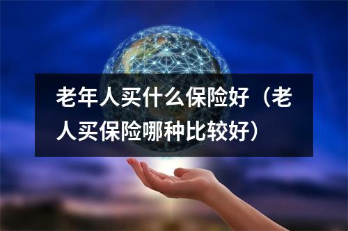 老年人买什么保险好（老人买保险哪种比较好）