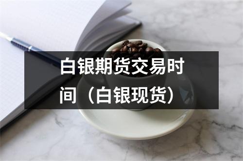 白银期货交易时间（白银现货）