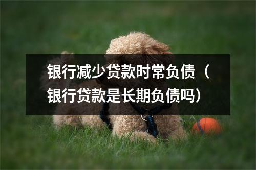 银行减少贷款时常负债（银行贷款是长期负债吗）