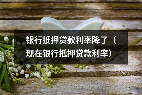 银行抵押贷款利率降了（现在银行抵押贷款利率）