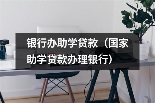 银行办助学贷款（国家助学贷款办理银行）