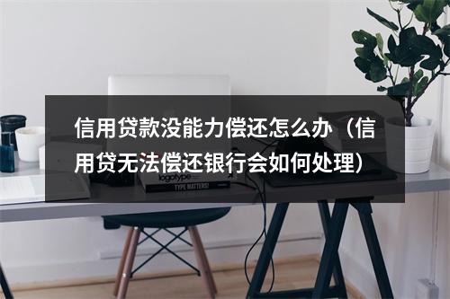 信用贷款没能力偿还怎么办（信用贷无法偿还银行会如何处理）