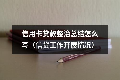 信用卡贷款整治总结怎么写（信贷工作开展情况）