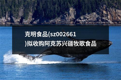 克明食品(sz002661)拟收购阿克苏兴疆牧歌食品