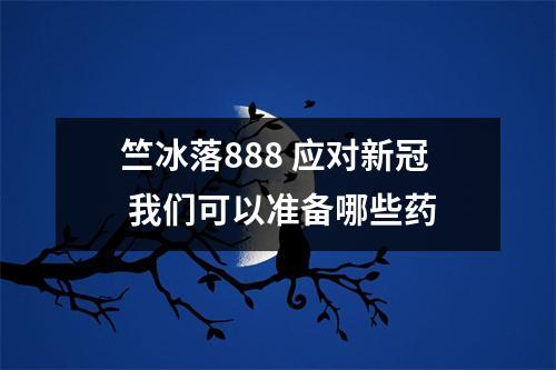 竺冰落888 应对新冠 我们可以准备哪些药
