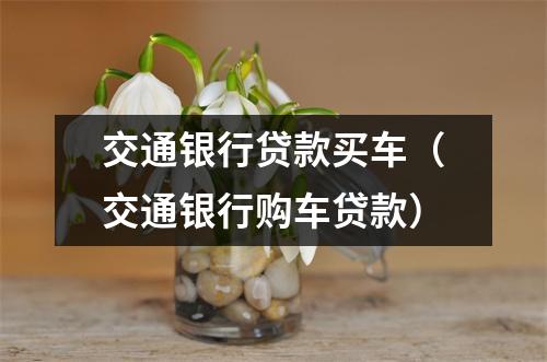 交通银行贷款买车（交通银行购车贷款）