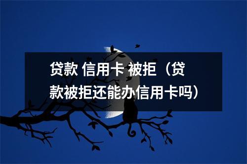 贷款 信用卡 被拒（贷款被拒还能办信用卡吗）