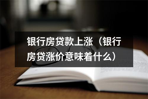 银行房贷款上涨（银行房贷涨价意味着什么）