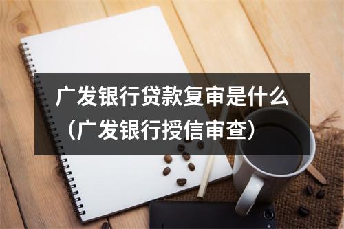 广发银行贷款复审是什么（广发银行授信审查）