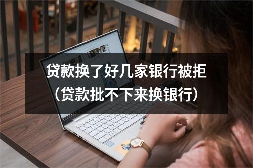 贷款换了好几家银行被拒（贷款批不下来换银行）