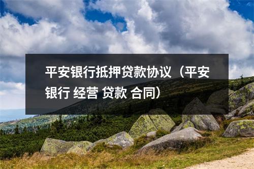 平安银行抵押贷款协议（平安银行 经营 贷款 合同）