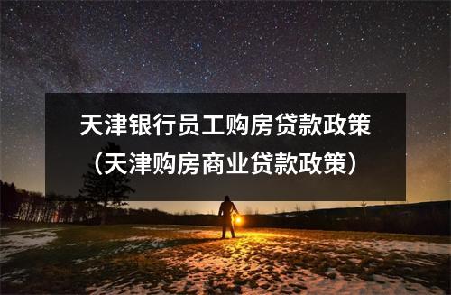 天津银行员工购房贷款政策(天津购房商业贷款政策)