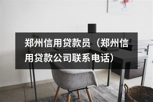 郑州信用贷款员（郑州信用贷款公司联系电话）