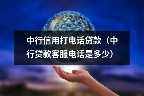 中行信用打电话贷款（中行贷款客服电话是多少）