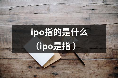 ipo指的是什么（ipo是指 ）