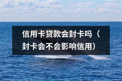 信用卡贷款会封卡吗(封卡会不会影响信用)