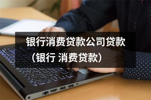 银行消费贷款公司贷款（银行 消费贷款）