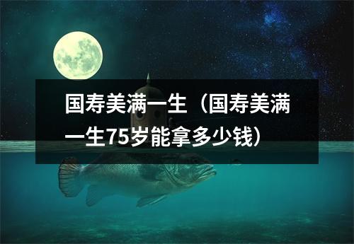 国寿美满一生（国寿美满一生75岁能拿多少钱）
