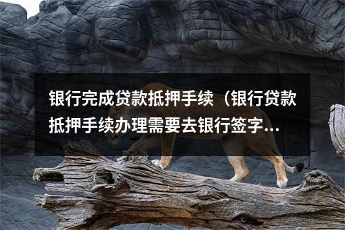 银行完成贷款抵押手续（银行贷款抵押手续办理需要去银行签字吗）