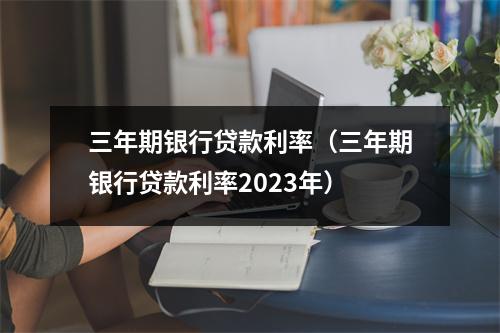 三年期银行贷款利率(三年期银行贷款利率2023年)