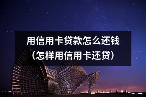 用信用卡贷款怎么还钱（怎样用信用卡还贷）