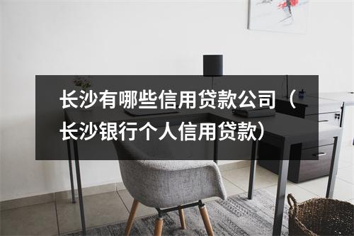 长沙有哪些信用贷款公司（长沙银行个人信用贷款）
