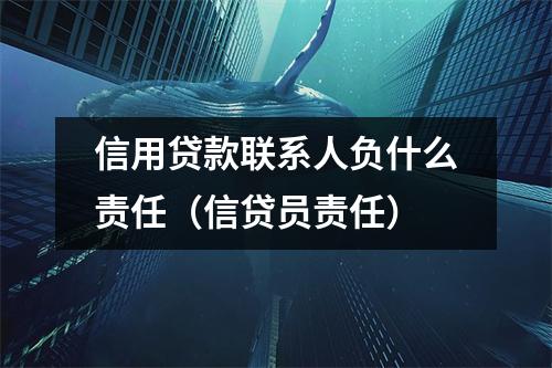 信用贷款联系人负什么责任（信贷员责任）
