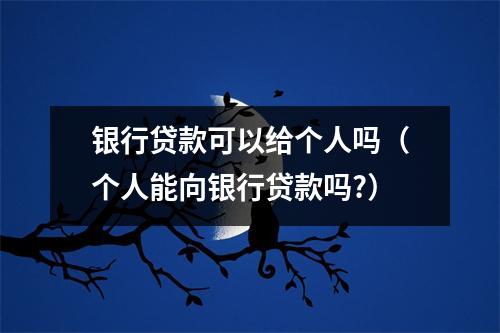银行贷款可以给个人吗（个人能向银行贷款吗?）