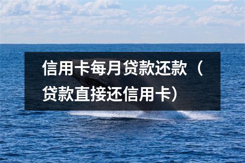 信用卡每月贷款还款（贷款直接还信用卡）