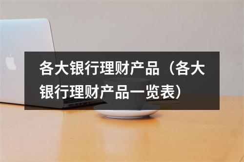 各大银行理财产品（各大银行理财产品一览表）