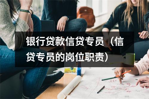 银行贷款信贷专员（信贷专员的岗位职责）