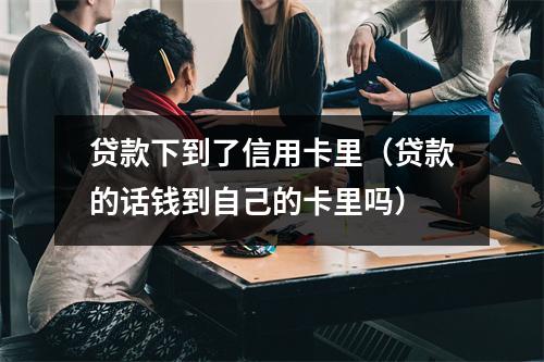 贷款下到了信用卡里（贷款的话钱到自己的卡里吗）
