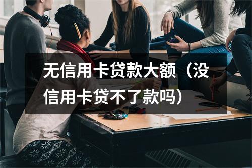 无信用卡贷款大额（没信用卡贷不了款吗）