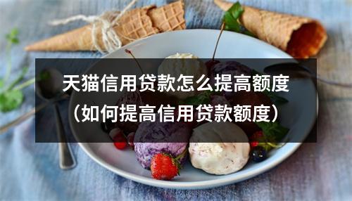 天猫信用贷款怎么提高额度（如何提高信用贷款额度）
