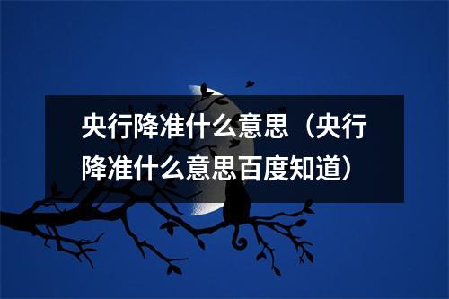 央行降准什么意思（央行降准什么意思百度知道）