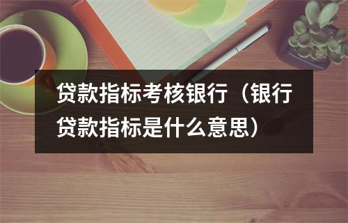 贷款指标考核银行（银行贷款指标是什么意思）