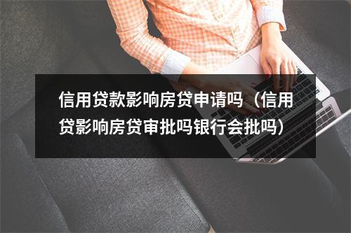 信用贷款影响房贷申请吗（信用贷影响房贷审批吗银行会批吗）