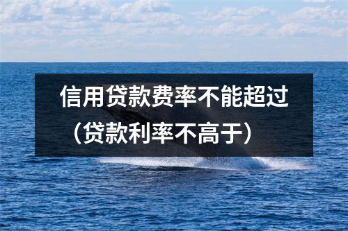 信用贷款费率不能超过(贷款利率不高于)